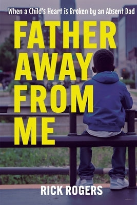 Father Away From Me: When a Child's Heart is Broken by an Absent Dad by Rogers, Rick - CA Corrections Bookstore