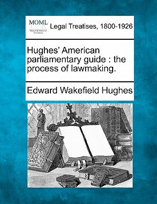 Hughes' American parliamentary guide: the process of lawmaking. by Hughes, Edward Wakefield