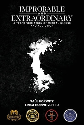 Improbable and Extraordinary: A Transformation of Mental Illness and Addiction by Horwitz, Saúl