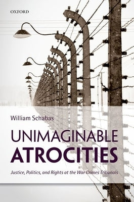 Unimaginable Atrocities: Justice, Politics, and Rights at the War Crimes Tribunals by Schabas, William