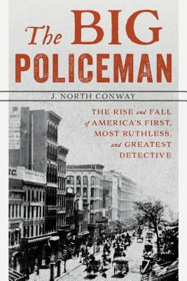 The Big Policeman: The Rise and Fall of America's First, Most Ruthless, and Greatest Detective by Conway, J. North