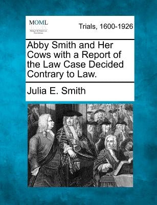 Abby Smith and Her Cows with a Report of the Law Case Decided Contrary to Law. by Smith, Julia E.