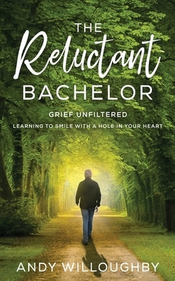 The Reluctant Bachelor: Grief Unfiltered - Learning to Smile with a Hole in Your Heart: Grief Unfiltered - Learning to Smile with a Hole in Yo by Willoughby, Andy