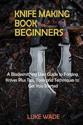 Knife Making Book for Beginners: A Bladesmithing User Guide to Forging Knives Plus Tips, Tools and Techniques to Get You Started Paperback C.U Publishing LLC