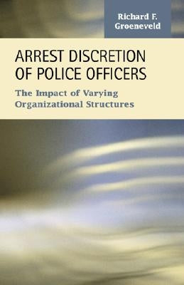 Arrest Discretion of Police Officers: The Impact of Varying Organizational Structures by Groeneveld, Richard F.