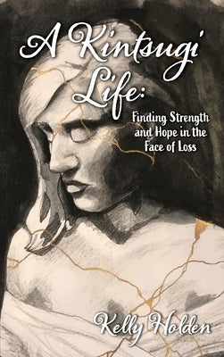 A Kintsugi Life: Finding Strength and Hope in the Face of Loss by Holden, Kelly