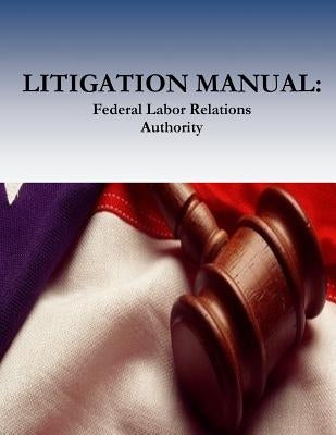 Litigation Manual: Federal Labor Relations Authority by Office of the General Counsel