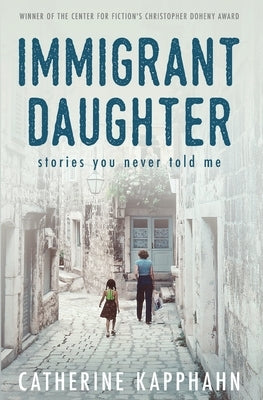Immigrant Daughter: Stories You Never Told Me Catherine Kapphahn
