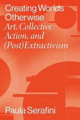 Creating Worlds Otherwise: Art, Collective Action, and (Post)Extractivism Paperback Vanderbilt University Press