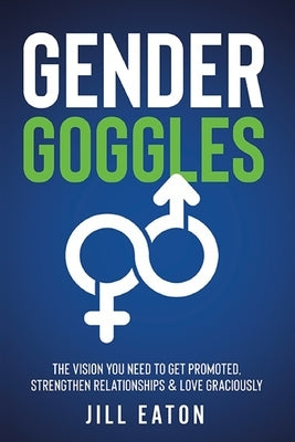 Gender Goggles: The Vision You Need to Get Promoted, Strengthen Relationships & Love Graciously Paperback Independently Published