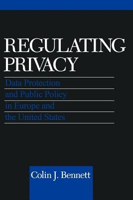 Regulating Privacy: Data Protection and Public Policy in Europe and the United States by Bennett, Colin J.