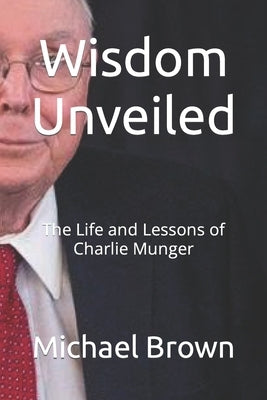 Wisdom Unveiled: The Life and Lessons of Charlie Munger Paperback Independently Published
