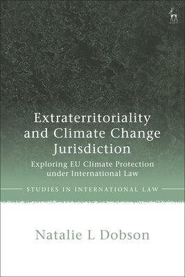 Extraterritoriality and Climate Change Jurisdiction: Exploring EU Climate Protection under International Law by Dobson, Natalie L.