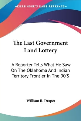 The Last Government Land Lottery: A Reporter Tells What He Saw On The Oklahoma And Indian Territory Frontier In The 90'S Paperback Kessinger Publishing