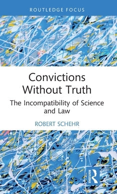 Convictions Without Truth: The Incompatibility of Science and Law by Schehr, Robert