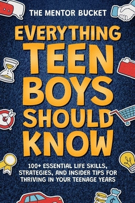Everything Teen Boys Should Know - 100+ Essential Life Skills, Strategies, and Insider Tips for Thriving in Your Teenage Years Paperback Mentor Bucket
