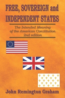 Free, Sovereign, and Independent States: The Intended Meaning of the American Constitution by Graham, John Remington