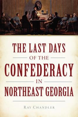 The Last Days of the Confederacy in Northeast Georgia Paperback History Press