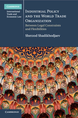 Industrial Policy and the World Trade Organization: Between Legal Constraints and Flexibilities by Shadikhodjaev, Sherzod