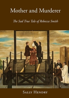 Mother and Murderer: the Sad True Tale of Rebecca Smith by Hendry, Sally