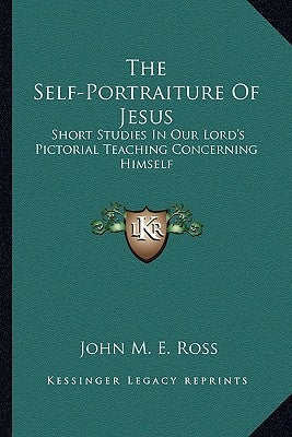 The Self-Portraiture Of Jesus: Short Studies In Our Lord's Pictorial Teaching Concerning Himself Paperback Kessinger Publishing