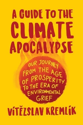 A Guide to the Climate Apocalypse: Our Journey from the Age of Prosperity to the Era of Environmental Grief by Kremlík, Vít&#283;zslav