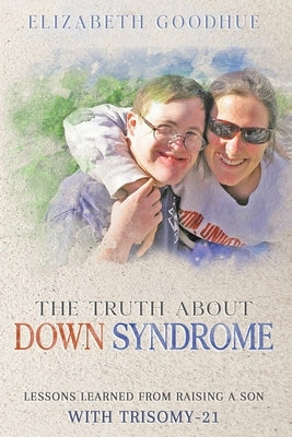 The Truth About Down Syndrome: Lessons Learned from Raising a Son with Trisomy-21: Lessons Learned Paperback Goodhue Publishing
