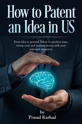 How to patent an Idea in US: From idea to granted Patent in quickest time, saving costs and making money with your patented invention by Karhad, Prasad