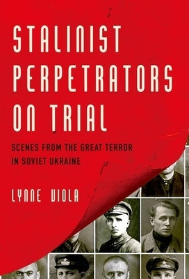 Stalinist Perpetrators on Trial: Scenes from the Great Terror in Soviet Ukraine by Viola, Lynne