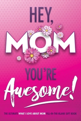 Hey, Mom You're Awesome! the Ultimate What I Love about Mom Fill-In-the-Blank Gift Book: (Things I Love about You Book for Mom Prompted Fill in Blank Paperback Beyond Blond Books