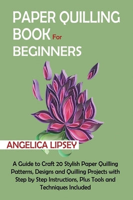 Paper Quilling Book for Beginners: A Guide to Craft 20 Stylish Paper Quilling Patterns, Designs and Quilling Projects with Step by Step Instructions, Paperback C.U Publishing LLC