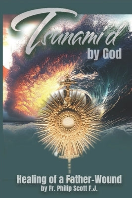 Tsunami'd by God: Healing of a Father-Wound by Scott, Philip