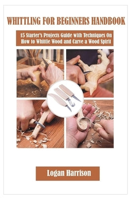 Whittling for Beginners Handbook: 15 Starter's Projects Guide with Techniques On How to Whittle Wood and Carve a Wood Spirit Paperback Independently Published