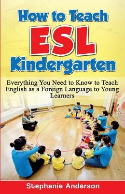 How to Teach ESL Kindergarten: Everything You Need to Know to Teach English as a Foreign Language to Young Learners Paperback Createspace Independent Publishing Platform