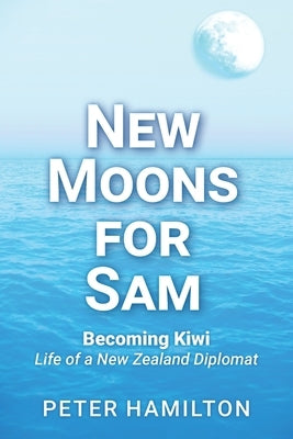 New Moons For Sam: Becoming Kiwi - Life of a New Zealand Diplomat Mawhitipana Publishing