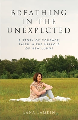 Breathing in the Unexpected: A Story of Courage, Faith, and the Miracle of New Lungs Paperback Living Well with Lana