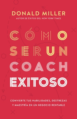 Cómo Ser Un Coach Exitoso: Convierte Tus Habilidades, Destrezas Y Maestría En Un Negocio Rentable by Miller, Donald