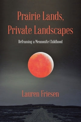 Prairie Lands, Private Landscapes: Reframing a Mennonite Childhood Paperback Archway Publishing