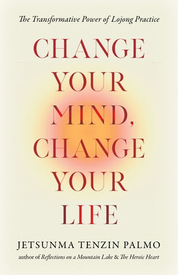 Change Your Mind, Change Your Life: The Transformative Power of Lojong Practice by Palmo, Jetsunma Tenzin