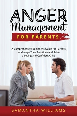 Anger Management for Parents: A Comprehensive Beginner's Guide for Parents to Manage Their Emotions and Raise a Loving and Confident Child Paperback Samantha Williams