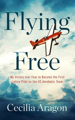 Flying Free: My Victory Over Fear to Become the First Latina Pilot on the Us Aerobatic Team Blackstone Publishing