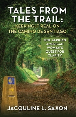 Tales from the Trail - Keeping it Real on the Camino de Santiago: One African American Woman's Quest for Clarity by Saxon, Jacquline L.