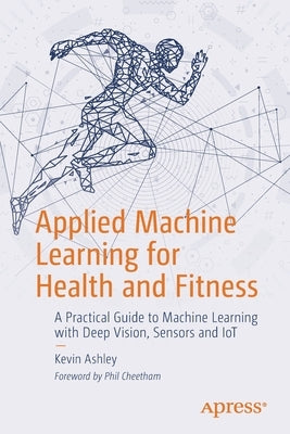 Applied Machine Learning for Health and Fitness: A Practical Guide to Machine Learning with Deep Vision, Sensors and Iot Paperback Apress