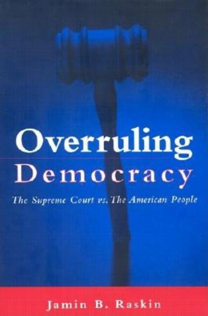 Overruling Democracy: The Supreme Court Vs. the American People by Raskin, Jamin B.