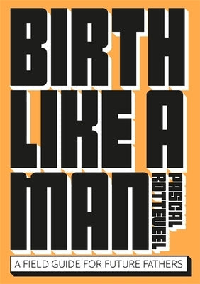 Birth Like a Man: A Field Guide for Future Fathers Paperback Bis Publishers
