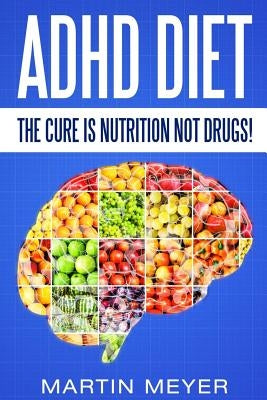 ADHD Diet: The Cure Is Nutrition Not Drugs (For: Children, Adult Add, Marriage, Adults, Hyperactive Child) - Solution Without Dru Paperback Createspace Independent Publishing Platform