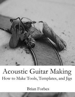 Acoustic Guitar Making: How to make Tools, Templates, and Jigs Paperback Createspace Independent Publishing Platform