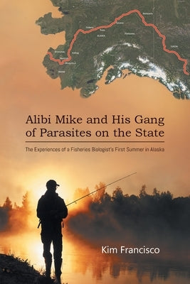 Alibi Mike and His Gang of Parasites on the State: The Experiences of a Fisheries Biologist's First Summer in Alaska Paperback Aspire Publishing Hub, LLC