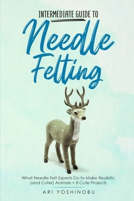 Intermediate Guide to Needle Felting: What Needle Felt Experts Do to Make Realistic (and Cuter) Animals + 8 Cute Projects Paperback Craftmills Publishing LLC