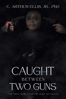 Caught Between Two Guns: The True Crime Story of Ruby Mccollum by Ellis, C. Arthur, Jr.